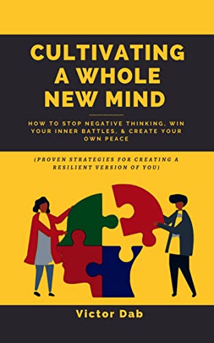 CULTIVATING A WHOLE NEW MIND: How To Stop Negative Thinking, Win Your Inner Battles, & Create Your Own Peace.